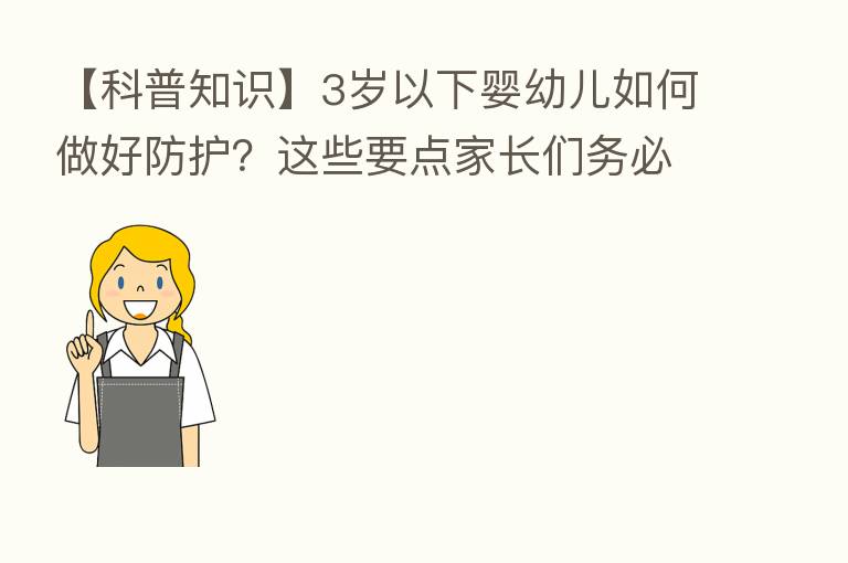 【科普知识】3岁以下婴幼儿如何做好防护？这些要点家长们务必注意！