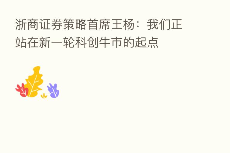 浙商证券策略首席王杨：我们正站在新一轮科创牛市的起点