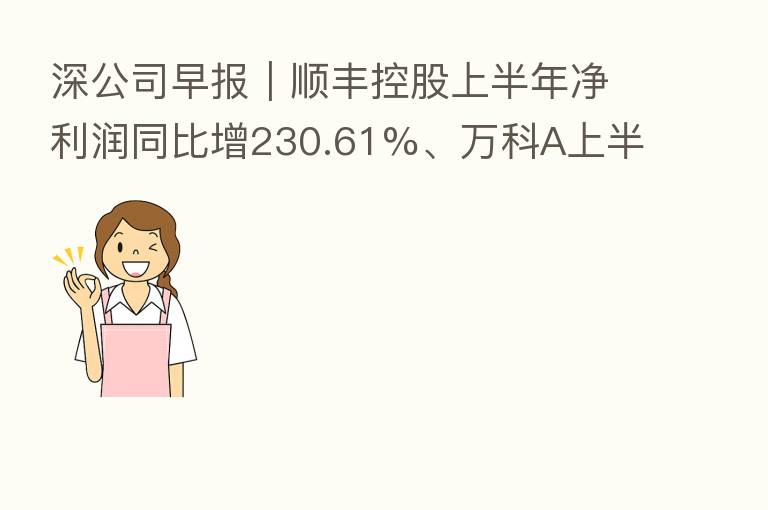 深公司早报|顺丰控股上半年净利润同比增230.61%、万科A上半年净利润同比增长10.64%