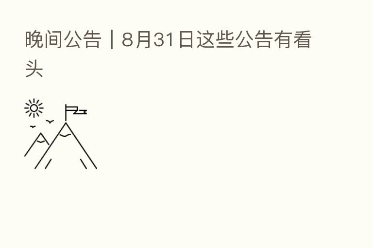 晚间公告｜8月31日这些公告有看头