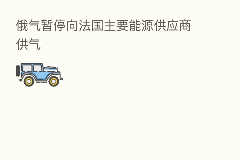 俄气暂停向法国主要能源供应商供气