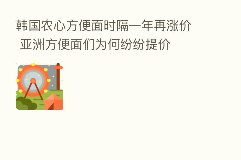 韩国农心方便面时隔一年再涨价 亚洲方便面们为何纷纷提价