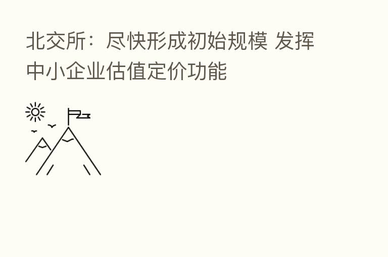 北交所:尽快形成初始规模 发挥中小企业估值定价功能