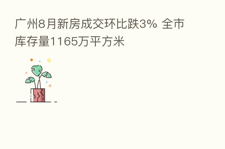 广州8月新房成交环比跌3% 全市库存量1165万平方米
