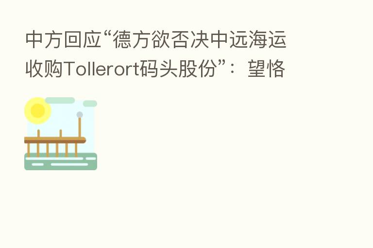 中方回应“德方欲否决中远海运收购Tollerort码头股份”:望恪守开放市场公平竞争原则 客观理性看待中国投资
