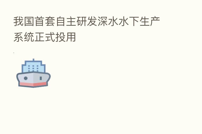 我国首套自主研发深水水下生产系统正式投用