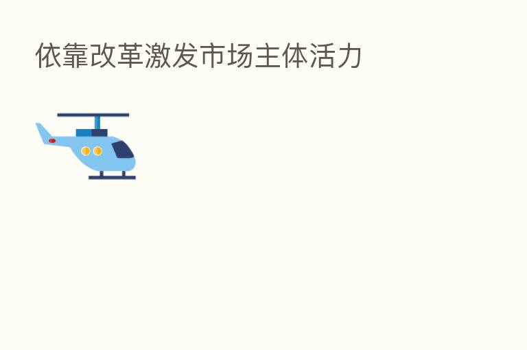 依靠改革激发市场主体活力