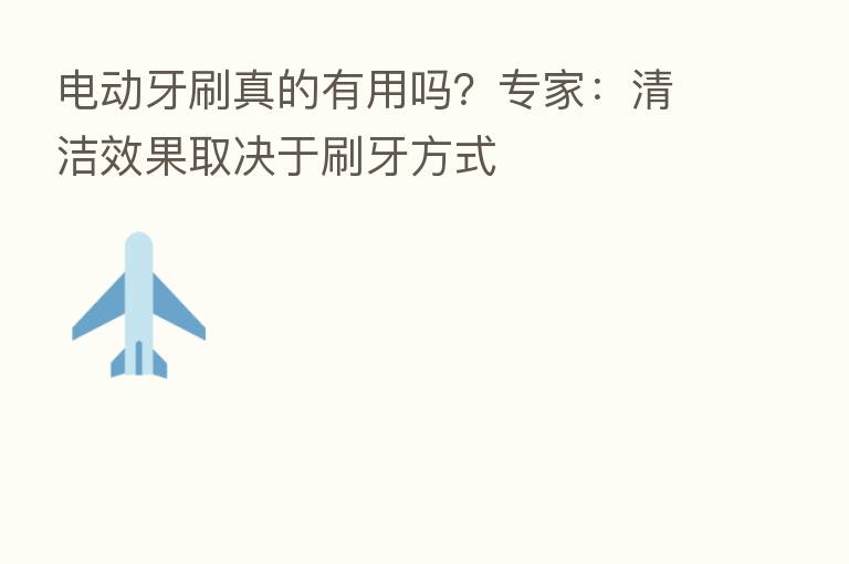 电动牙刷真的有用吗?专家:清洁效果取决于刷牙方式