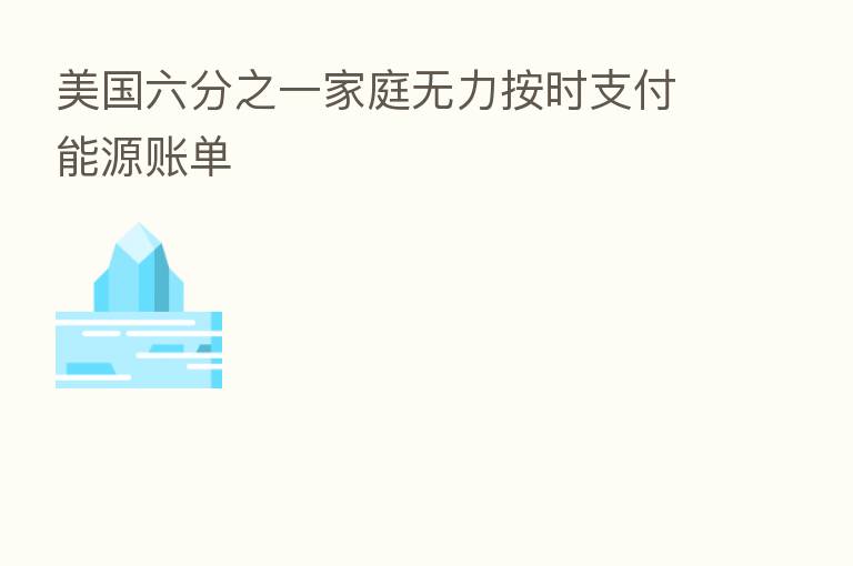 美国六分之一家庭无力按时支付能源账单