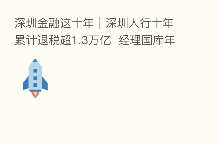 深圳金融这十年｜深圳人行十年累计退税超1.3万亿  经理国库年业务量增至1亿笔