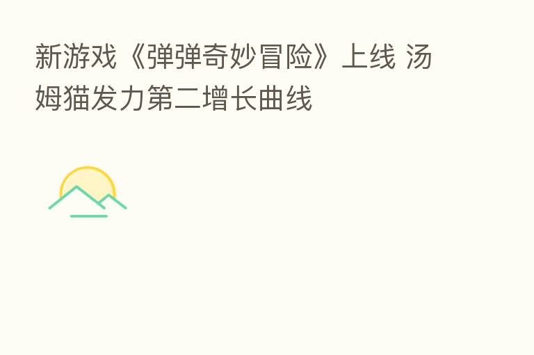 新游戏《弹弹奇妙冒险》上线 汤姆猫发力 二增长曲线
