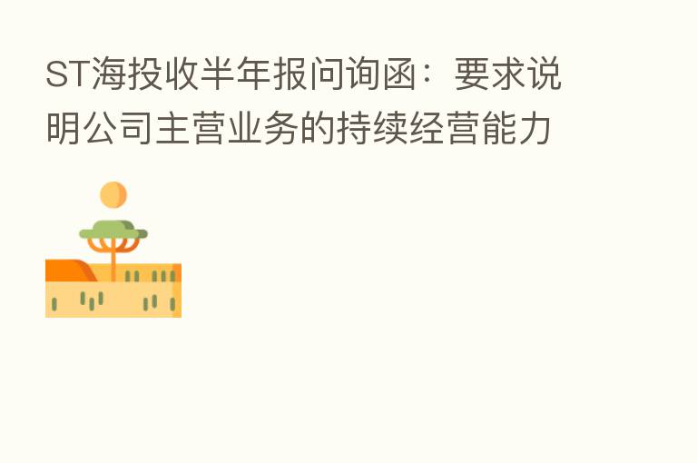 ST海投收半年报问询函:要求说明公司主营业务的持续经营能力是否存在重大不确定性