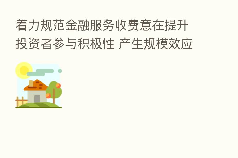 着力规范金融服务收费意在提升投资者参与积极性 产生规模效应后亦可增加中介机构收入