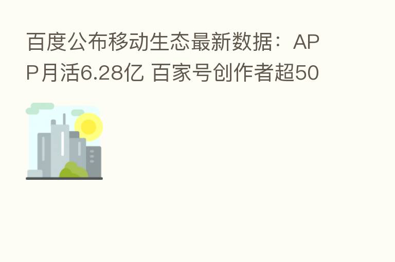 百度公布移动生态新 数据:APP月活6.28亿 百家号创作者超500万