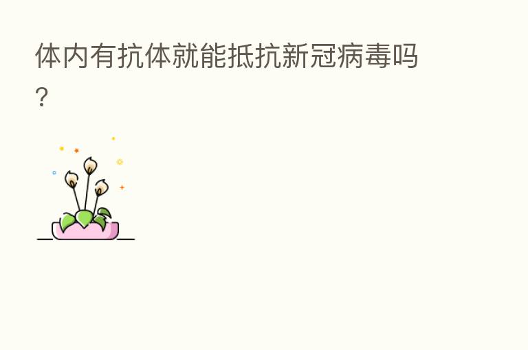体内有抗体就能抵抗新冠病毒吗?