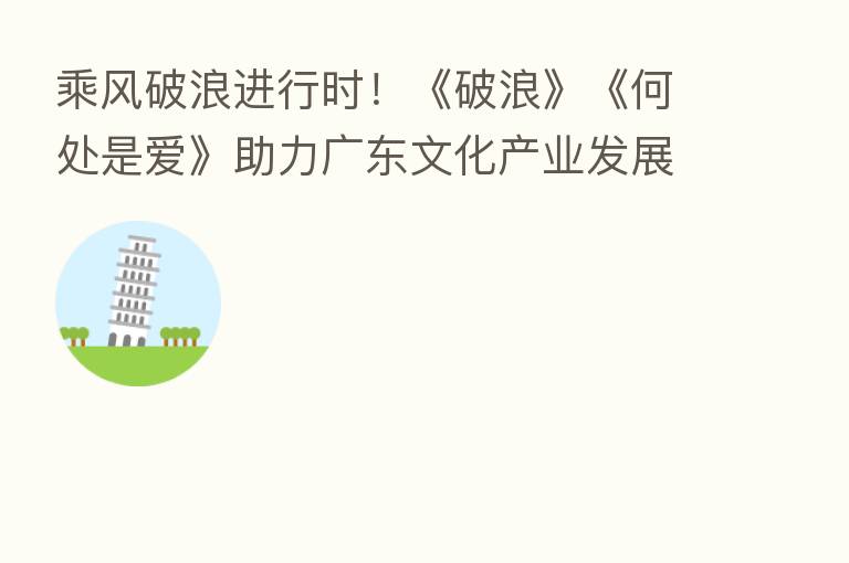 乘风破浪进行时！《破浪》《何处是爱》助力广东文化产业发展