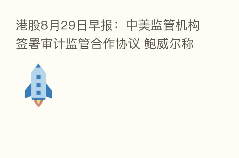 港股8月29日早报：中美监管机构签署审计监管合作协议 鲍威尔称仍将大幅加息