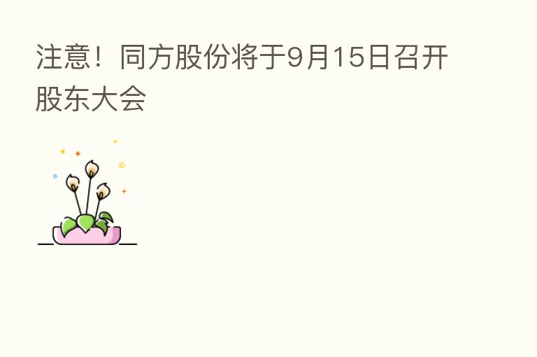 注意！同方股份将于9月15日召开股东大会