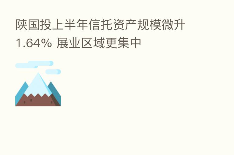 陕国投上半年信托资产规模微升1.64% 展业区域更集中