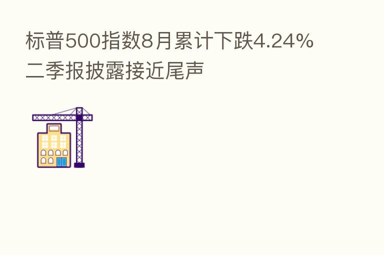 标普500指数8月累计下跌4.24% 二季报披露接近尾声