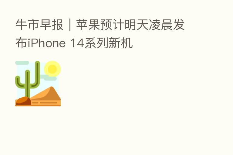 牛市早报|苹果预计明天凌晨发布iPhone 14系列新机