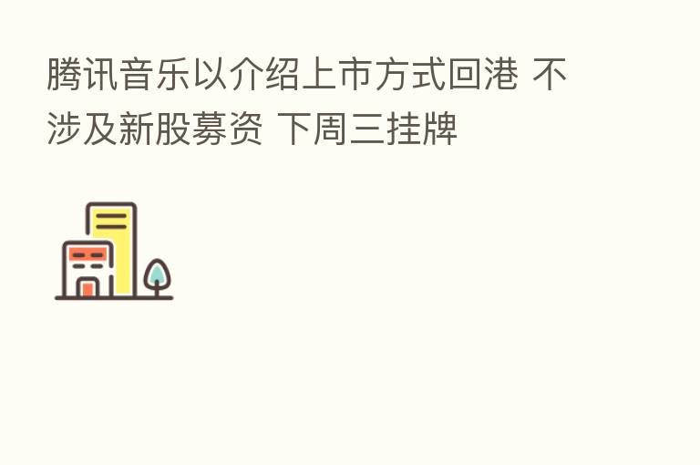 腾讯音乐以介绍上市方式回港 不涉及新股募资 下周三挂牌