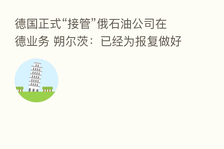 德国正式“接管”俄石油公司在德业务 朔尔茨：已经为报复做好了准备
