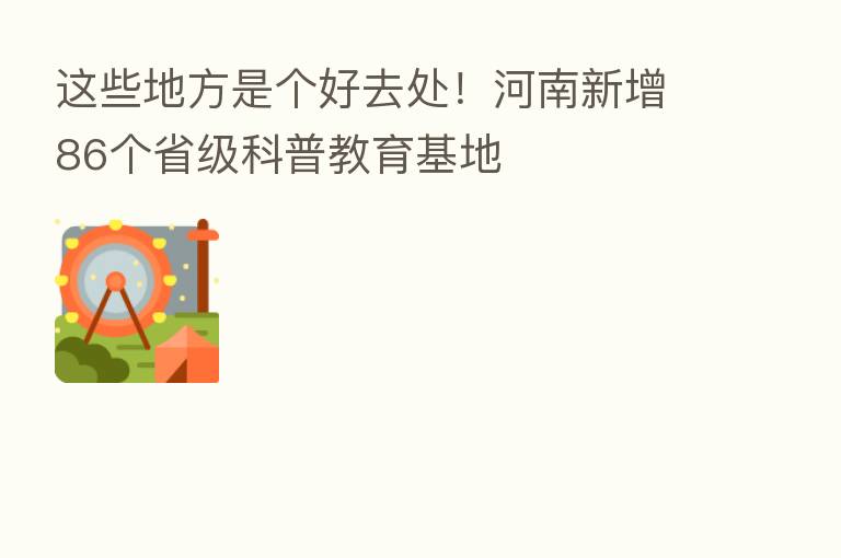 这些地方是个好去处!河南新增86个省级科普教育基地