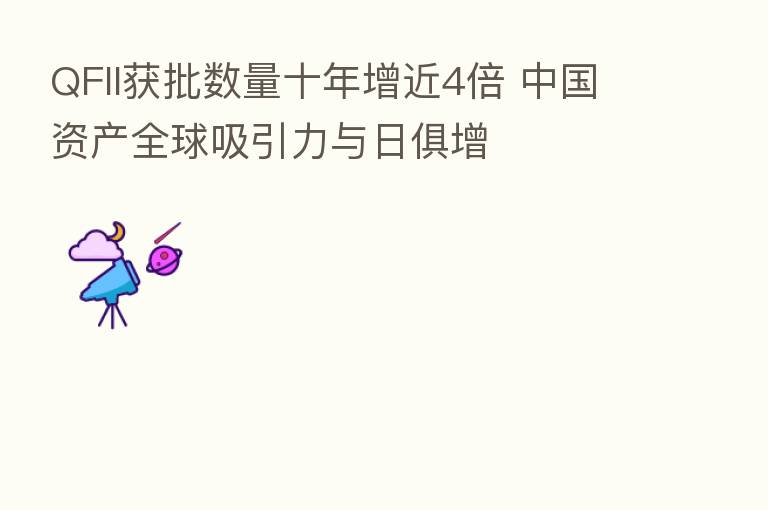 QFII获批数量十年增近4倍 中国资产全球吸引力与日俱增