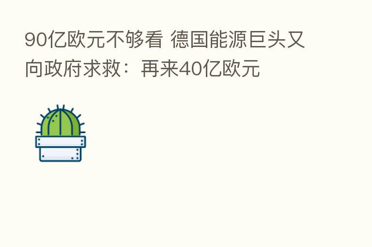90亿欧元不够看 德国能源巨头又向政府求救：再来40亿欧元