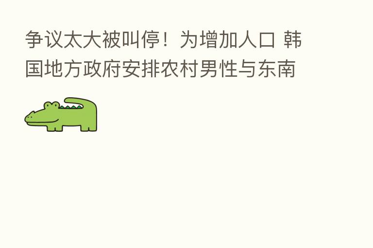 争议太大被叫停！为增加人口 韩国地方政府安排农村男性与东南亚女留学生相亲
