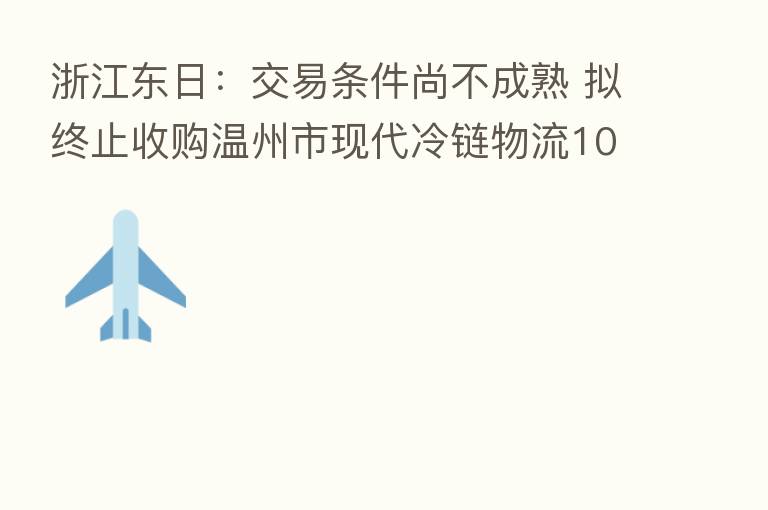 浙江东日：交易条件尚不成熟 拟终止收购温州市现代冷链物流100%股权