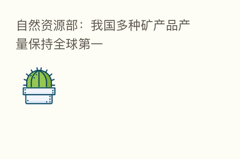 自然资源部:我国多种矿产品产量保持全球 一