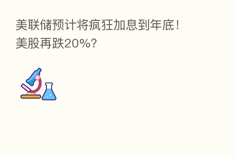 美联储预计将疯狂加息到年底!美股再跌20%?