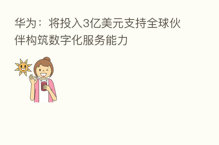 华为:将投入3亿美元支持全球伙伴构筑数字化服务能力