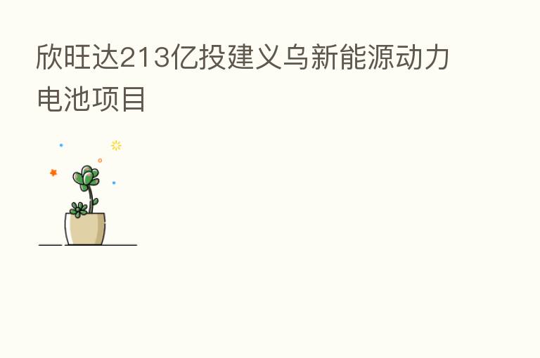 欣旺达213亿投建义乌新能源动力电池项目