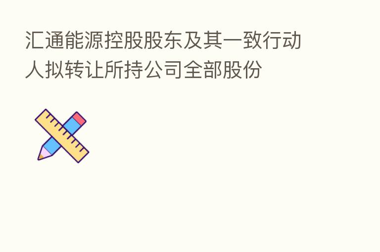 汇通能源控股股东及其一致行动人拟转让所持公司全部股份