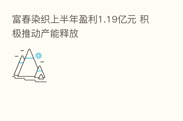 富春染织上半年盈利1.19亿元 积极推动产能释放