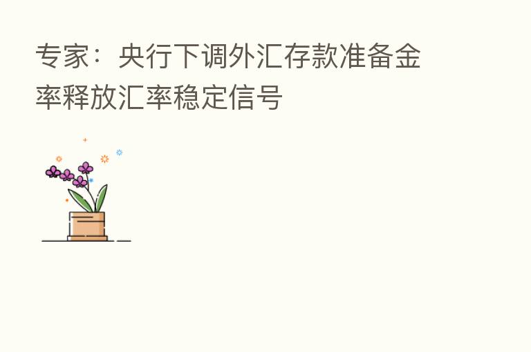 专家：央行下调外汇存款准备金率释放汇率稳定信号