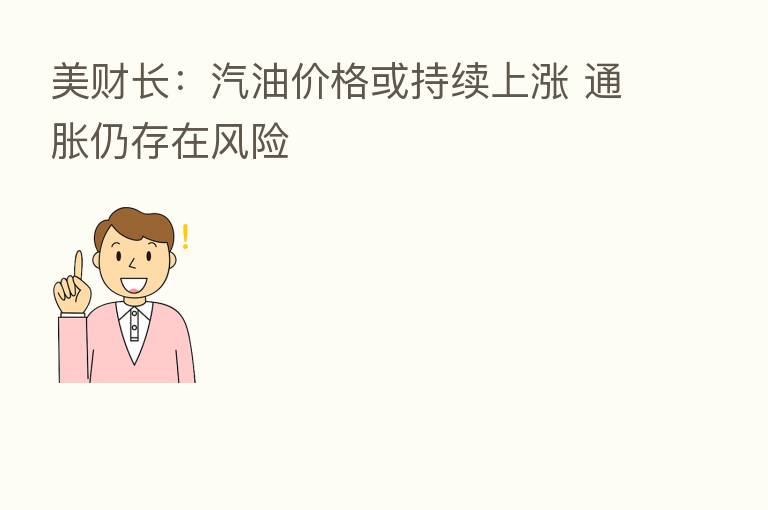 美财长：汽油价格或持续上涨 通胀仍存在风险