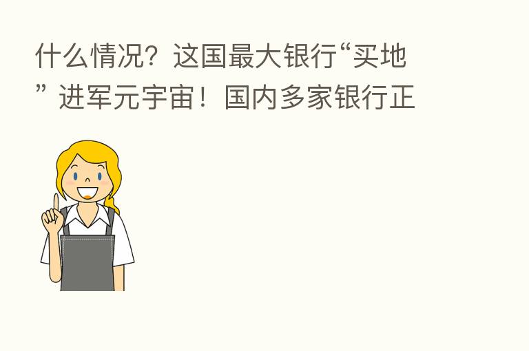 什么情况?这国 大银行“买地” 进军元宇宙!国内多家银行正在探索这些领域