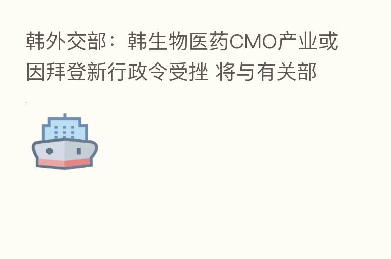 韩外交部：韩生物医药CMO产业或因拜登新行政令受挫 将与有关部门紧密研讨