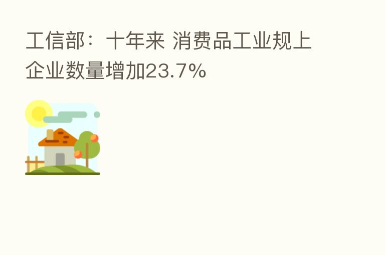 工信部:十年来 消费品工业规上企业数量增加23.7%