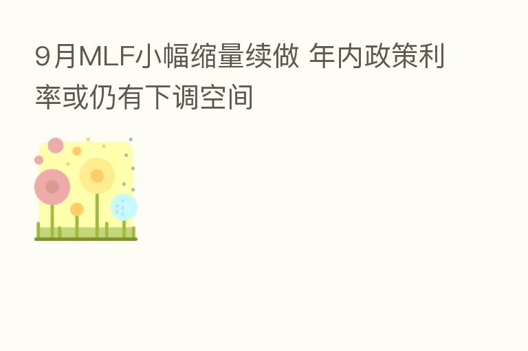 9月MLF小幅缩量续做 年内政策利率或仍有下调空间