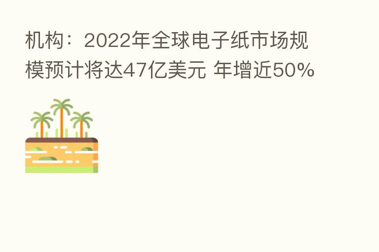 机构：2022年全球电子纸市场规模预计将达47亿美元 年增近50%