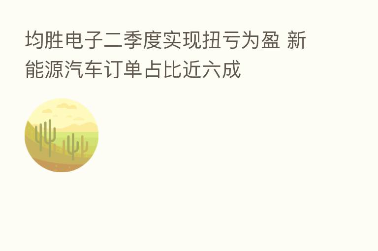 均胜电子二季度实现扭亏为盈 新能源汽车订单占比近六成