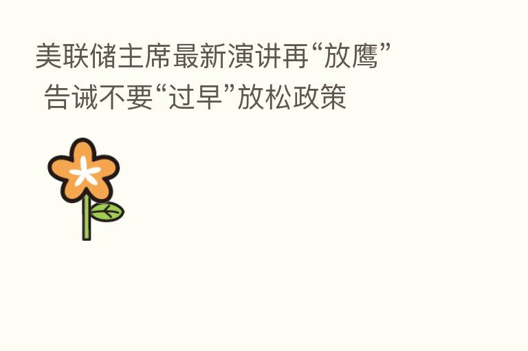 美联储主席新   演讲再“放鹰” 告诫不要“过早”放松政策
