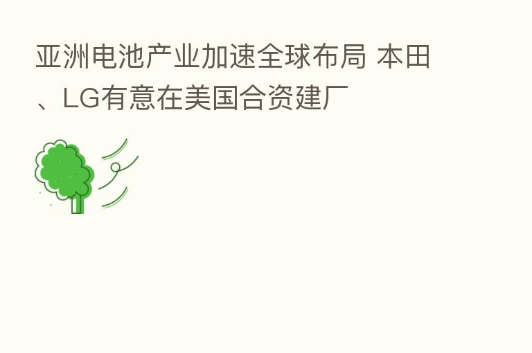 亚洲电池产业加速全球布局 本田、LG有意在美国合资建厂