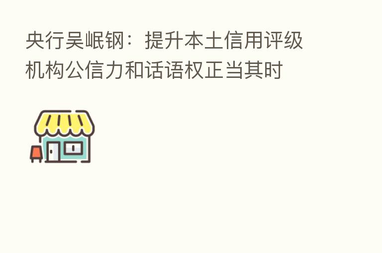 央行吴岷钢：提升本土信用评级机构公信力和话语权正当其时