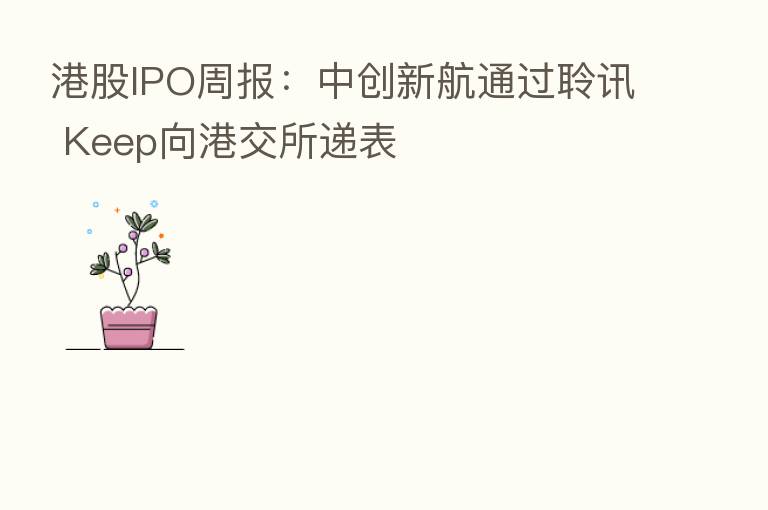 港股IPO周报：中创新航通过聆讯 Keep向港交所递表